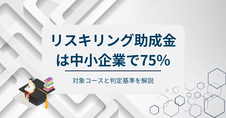 リスキリング助成金は中小企業で75％！対象コースと判定基準を解説